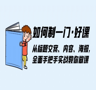 如何制一门 · 好课：从标题文案、内容、海报，全面手把手实战教你做课