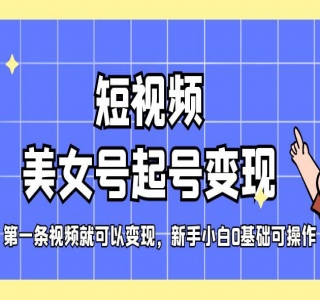 短视频美女号起号变现，第一条视频就可以变现，新手小白0基础可操作