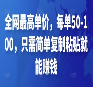全网最高单价，每单50-100.只需简单复制粘贴就能赚钱